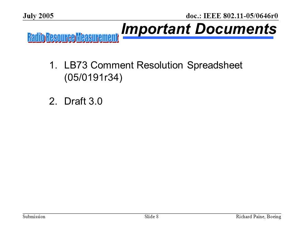 doc.: IEEE /0646r0 Submission July 2005 Richard Paine, BoeingSlide 8 Important Documents 1.LB73 Comment Resolution Spreadsheet (05/0191r34) 2.Draft 3.0