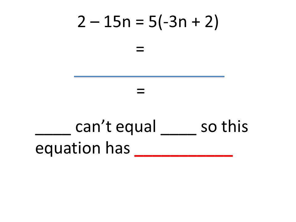 2 – 15n = 5(-3n + 2) = = ____ can’t equal ____ so this equation has ___________