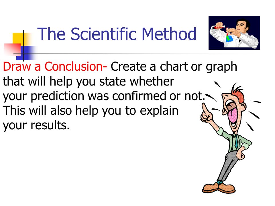 The Scientific Method Draw a Conclusion- Create a chart or graph that will help you state whether your prediction was confirmed or not.
