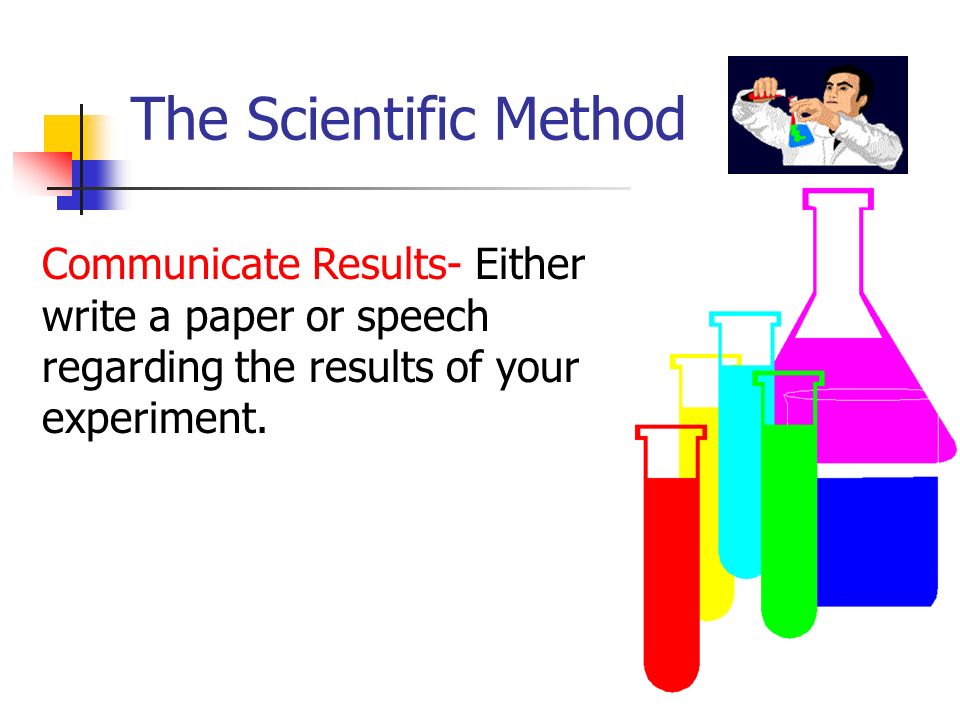 The Scientific Method Communicate Results- Either write a paper or speech regarding the results of your experiment.