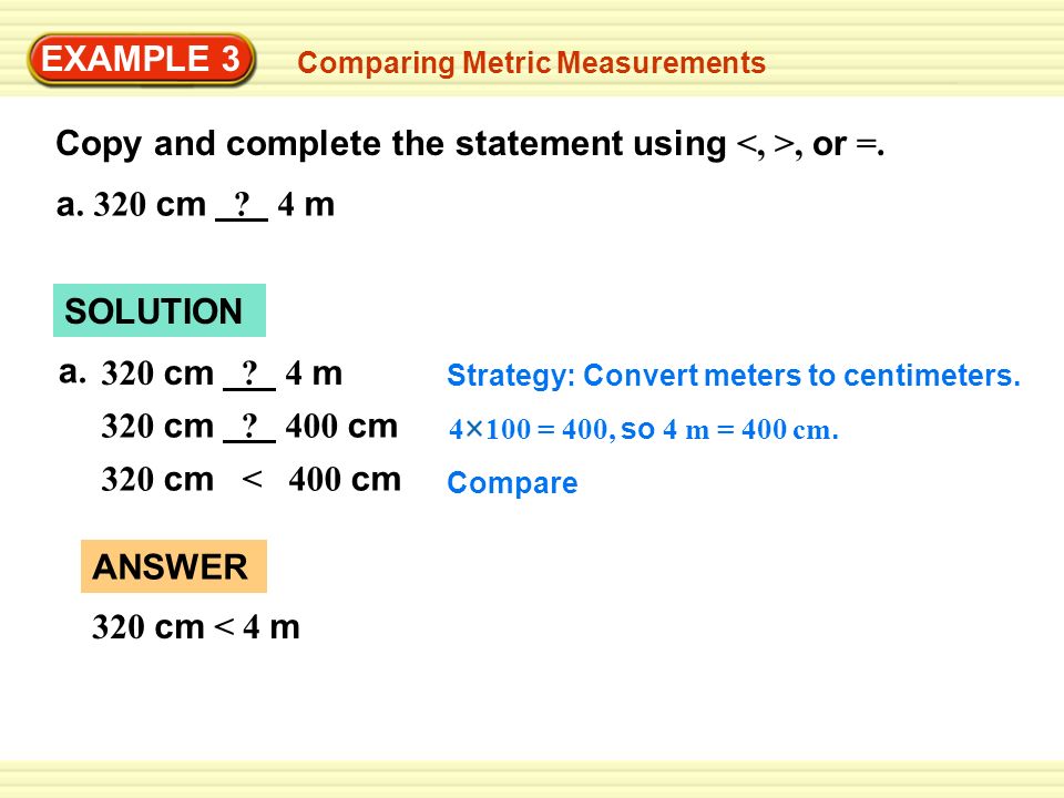 EXAMPLE 3 Comparing Metric Measurements Copy and complete the statement using, or =.