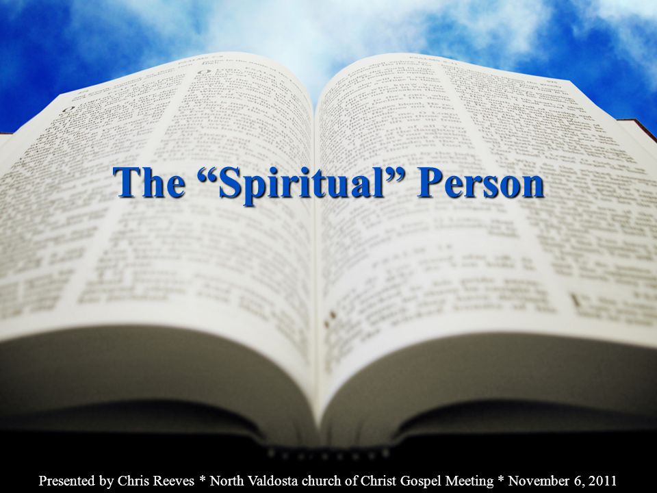The Spiritual Person Presented by Chris Reeves * North Valdosta church of Christ Gospel Meeting * November 6, 2011
