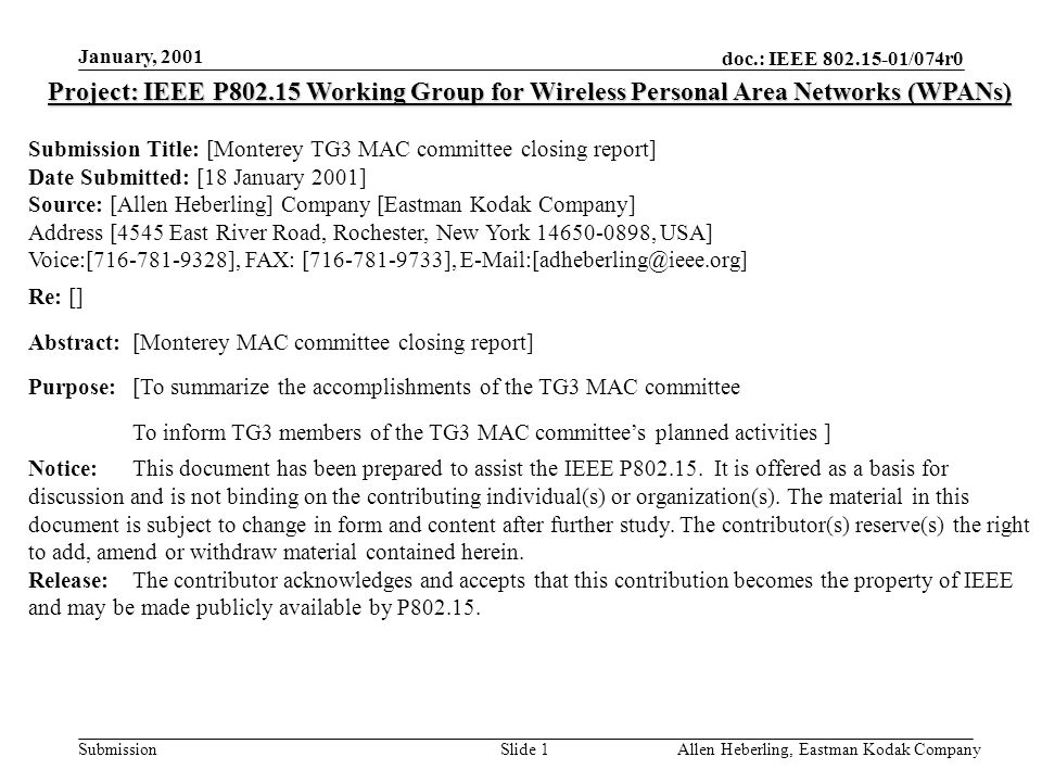 doc.: IEEE /074r0 Submission January, 2001 Allen Heberling, Eastman Kodak CompanySlide 1 Project: IEEE P Working Group for Wireless Personal Area Networks (WPANs) Submission Title: [Monterey TG3 MAC committee closing report] Date Submitted: [18 January 2001] Source: [Allen Heberling] Company [Eastman Kodak Company] Address [4545 East River Road, Rochester, New York , USA] Voice:[ ], FAX: [ ], Re: [] Abstract:[Monterey MAC committee closing report] Purpose:[To summarize the accomplishments of the TG3 MAC committee To inform TG3 members of the TG3 MAC committee’s planned activities ] Notice:This document has been prepared to assist the IEEE P