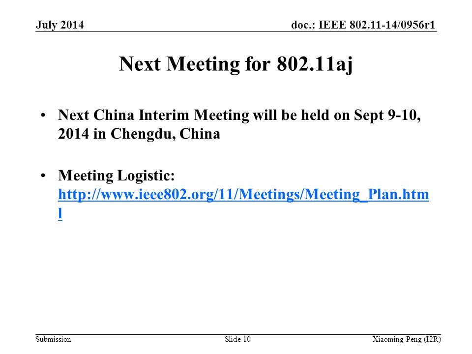 doc.: IEEE /0956r1 Submission Next Meeting for aj Next China Interim Meeting will be held on Sept 9-10, 2014 in Chengdu, China Meeting Logistic:   l   l July 2014 Xiaoming Peng (I2R)Slide 10