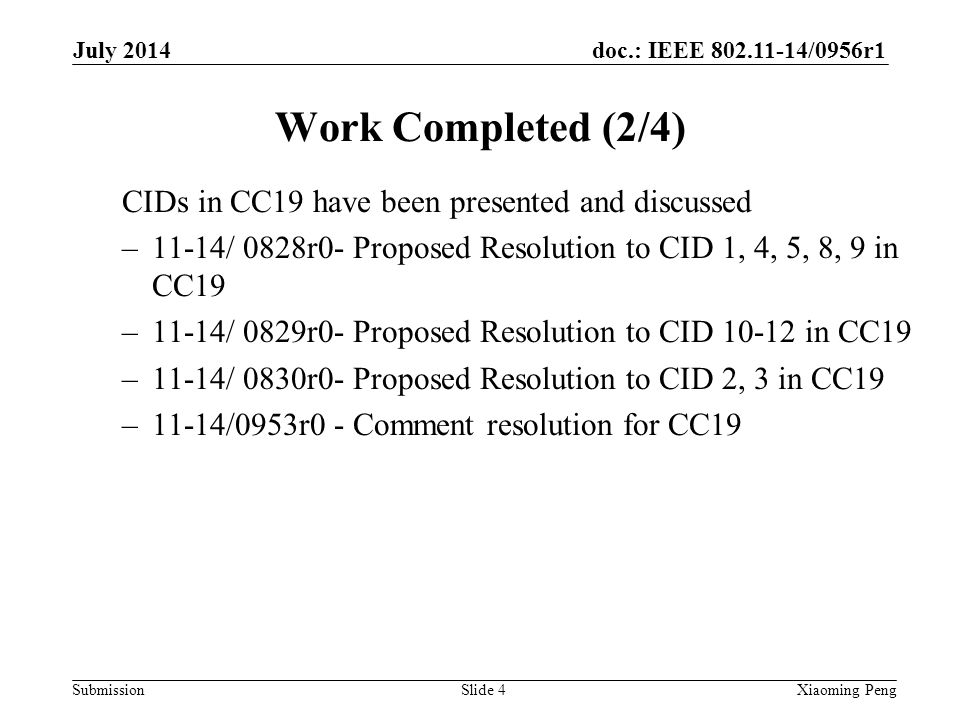 doc.: IEEE /0956r1 Submission Work Completed (2/4) CIDs in CC19 have been presented and discussed –11-14/ 0828r0- Proposed Resolution to CID 1, 4, 5, 8, 9 in CC19 –11-14/ 0829r0- Proposed Resolution to CID in CC19 –11-14/ 0830r0- Proposed Resolution to CID 2, 3 in CC19 –11-14/0953r0 - Comment resolution for CC19 Slide 4Xiaoming Peng July 2014