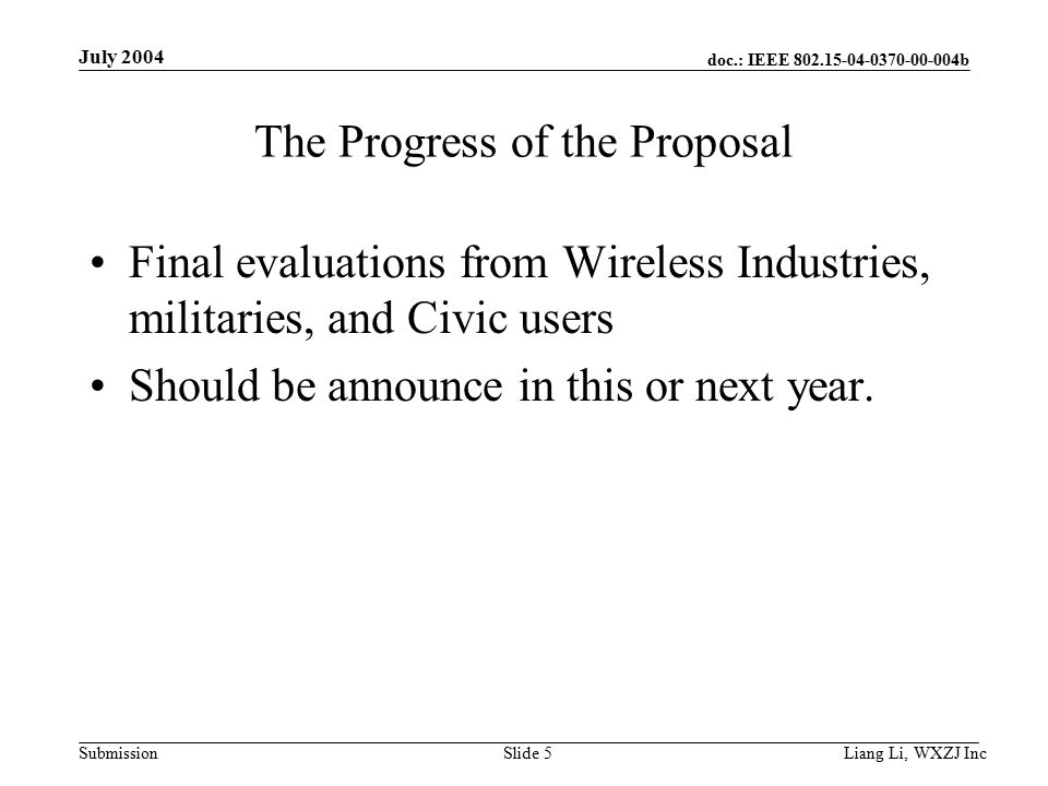 doc.: IEEE b Submission July 2004 Liang Li, WXZJ Inc Slide 5 The Progress of the Proposal Final evaluations from Wireless Industries, militaries, and Civic users Should be announce in this or next year.