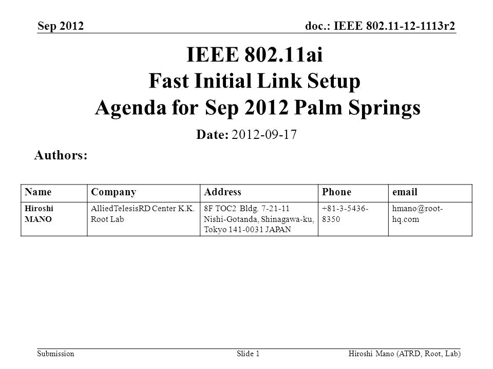 doc.: IEEE r2 Submission Sep 2012 Hiroshi Mano (ATRD, Root, Lab)Slide 1 IEEE ai Fast Initial Link Setup Agenda for Sep 2012 Palm Springs Date: Authors: NameCompanyAddressPhone Hiroshi MANO AlliedTelesisRD Center K.K.