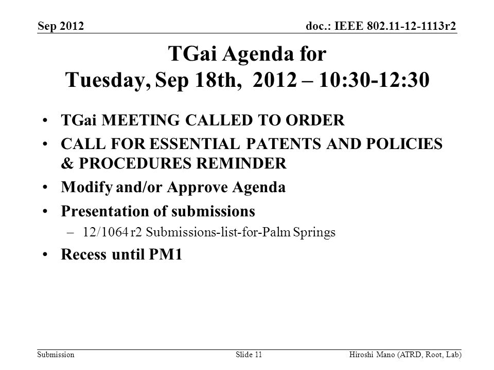 doc.: IEEE r2 Submission TGai Agenda for Tuesday, Sep 18th, 2012 – 10:30-12:30 TGai MEETING CALLED TO ORDER CALL FOR ESSENTIAL PATENTS AND POLICIES & PROCEDURES REMINDER Modify and/or Approve Agenda Presentation of submissions –12/1064 r2 Submissions-list-for-Palm Springs Recess until PM1 Sep 2012 Hiroshi Mano (ATRD, Root, Lab)Slide 11