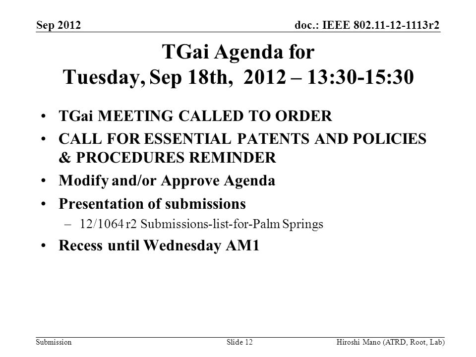 doc.: IEEE r2 Submission TGai Agenda for Tuesday, Sep 18th, 2012 – 13:30-15:30 TGai MEETING CALLED TO ORDER CALL FOR ESSENTIAL PATENTS AND POLICIES & PROCEDURES REMINDER Modify and/or Approve Agenda Presentation of submissions –12/1064 r2 Submissions-list-for-Palm Springs Recess until Wednesday AM1 Sep 2012 Hiroshi Mano (ATRD, Root, Lab)Slide 12