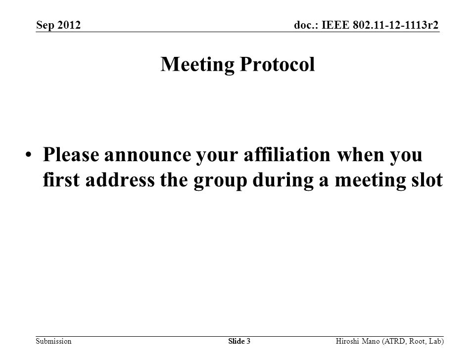 doc.: IEEE r2 Submission Sep 2012 Hiroshi Mano (ATRD, Root, Lab)Slide 3 Meeting Protocol Please announce your affiliation when you first address the group during a meeting slot