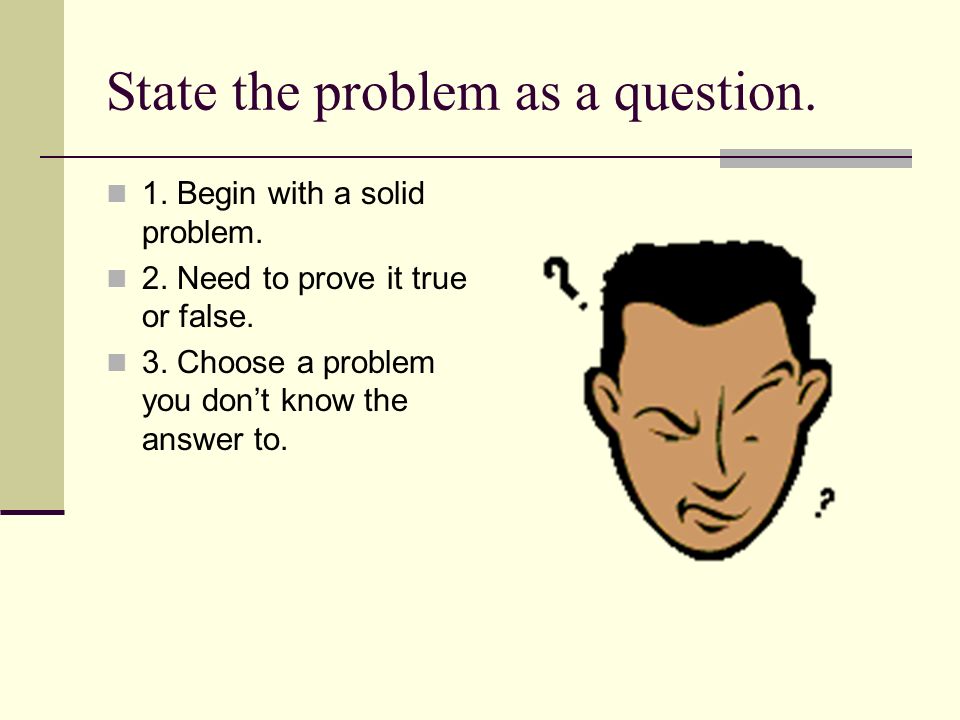 State the problem as a question. 1. Begin with a solid problem.