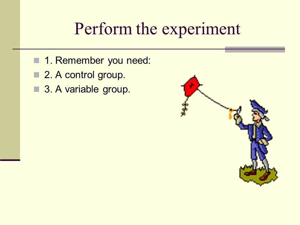 Perform the experiment 1. Remember you need: 2. A control group. 3. A variable group.