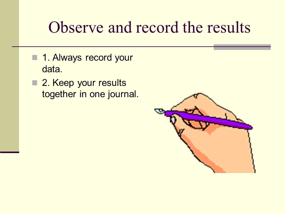 Observe and record the results 1. Always record your data.