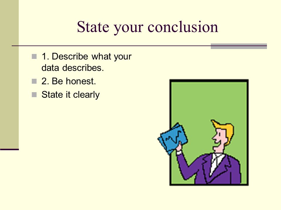 State your conclusion 1. Describe what your data describes. 2. Be honest. State it clearly