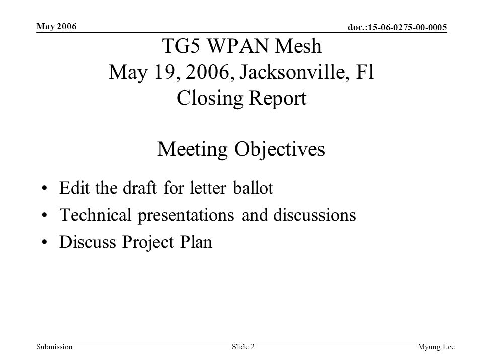 doc.: Submission May 2006 Myung LeeSlide 2 TG5 WPAN Mesh May 19, 2006, Jacksonville, Fl Closing Report Meeting Objectives Edit the draft for letter ballot Technical presentations and discussions Discuss Project Plan