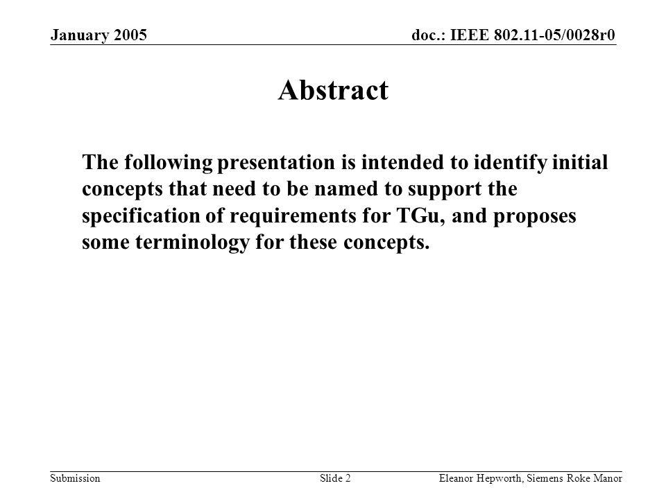 doc.: IEEE /0028r0 Submission January 2005 Eleanor Hepworth, Siemens Roke ManorSlide 2 Abstract The following presentation is intended to identify initial concepts that need to be named to support the specification of requirements for TGu, and proposes some terminology for these concepts.