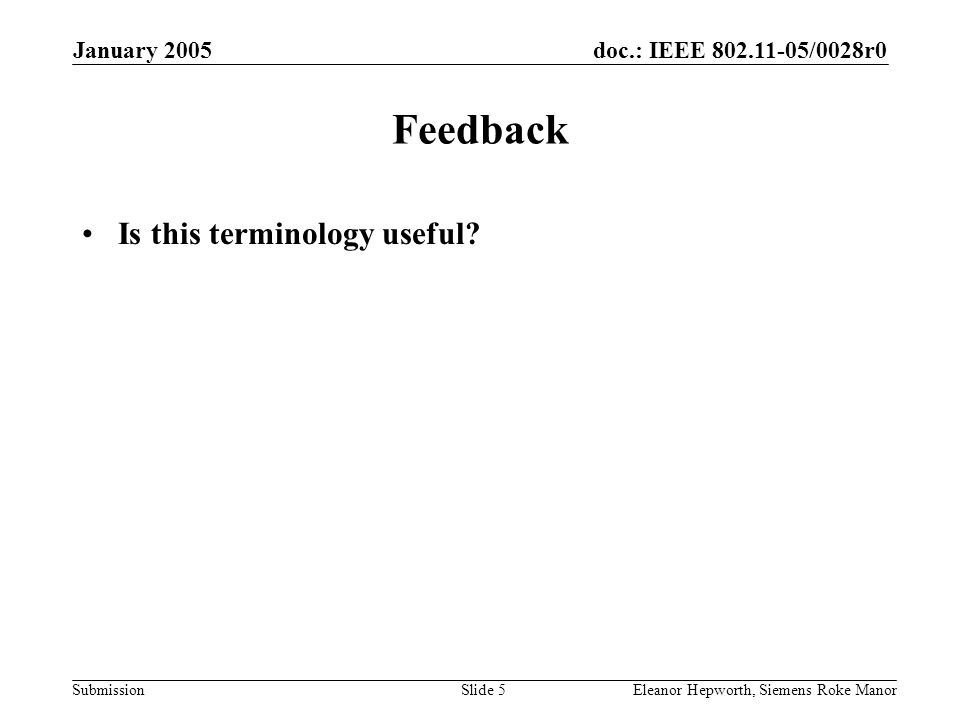doc.: IEEE /0028r0 Submission January 2005 Eleanor Hepworth, Siemens Roke ManorSlide 5 Feedback Is this terminology useful