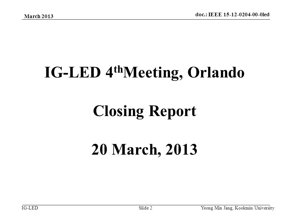 doc.: IEEE vlc IG-LED March 2013 Yeong Min Jang, Kookmin University Slide 2 IG-LED 4 th Meeting, Orlando Closing Report 20 March, 2013 doc.: IEEE led