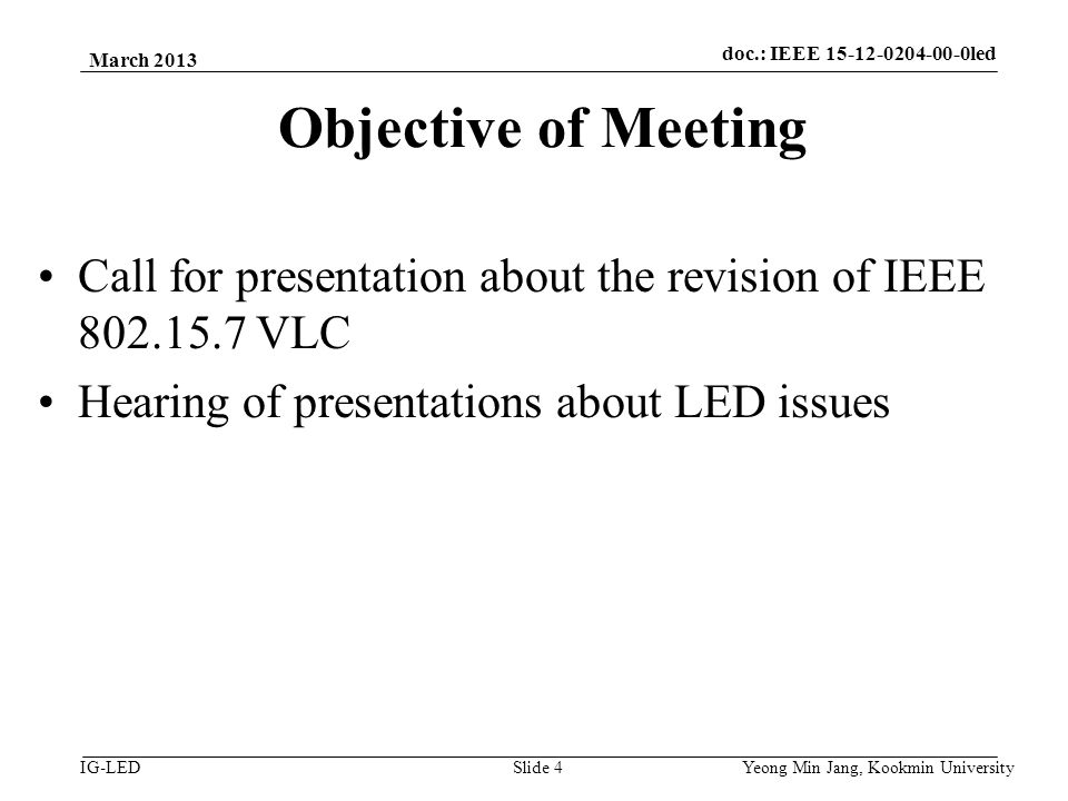 doc.: IEEE vlc IG-LED Objective of Meeting Call for presentation about the revision of IEEE VLC Hearing of presentations about LED issues March 2013 Yeong Min Jang, Kookmin University Slide 4 doc.: IEEE led