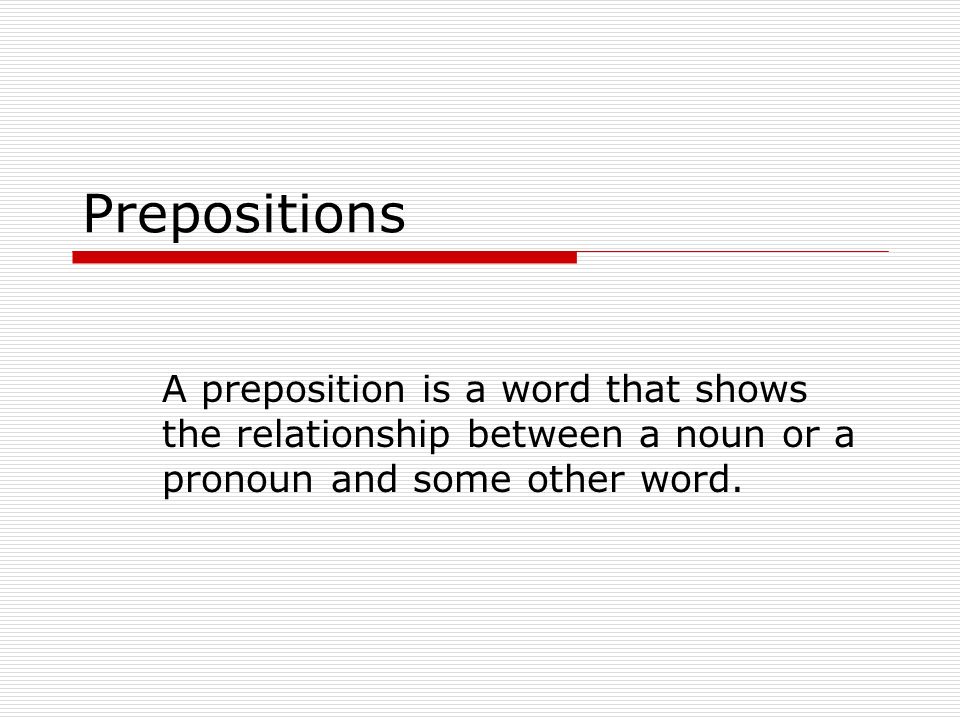 Prepositions A preposition is a word that shows the relationship between a noun or a pronoun and some other word.
