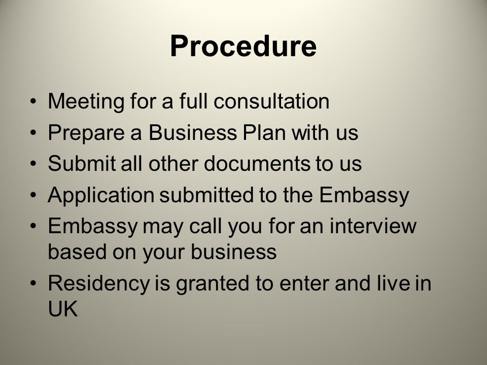 Procedure Meeting for a full consultation Prepare a Business Plan with us Submit all other documents to us Application submitted to the Embassy Embassy may call you for an interview based on your business Residency is granted to enter and live in UK