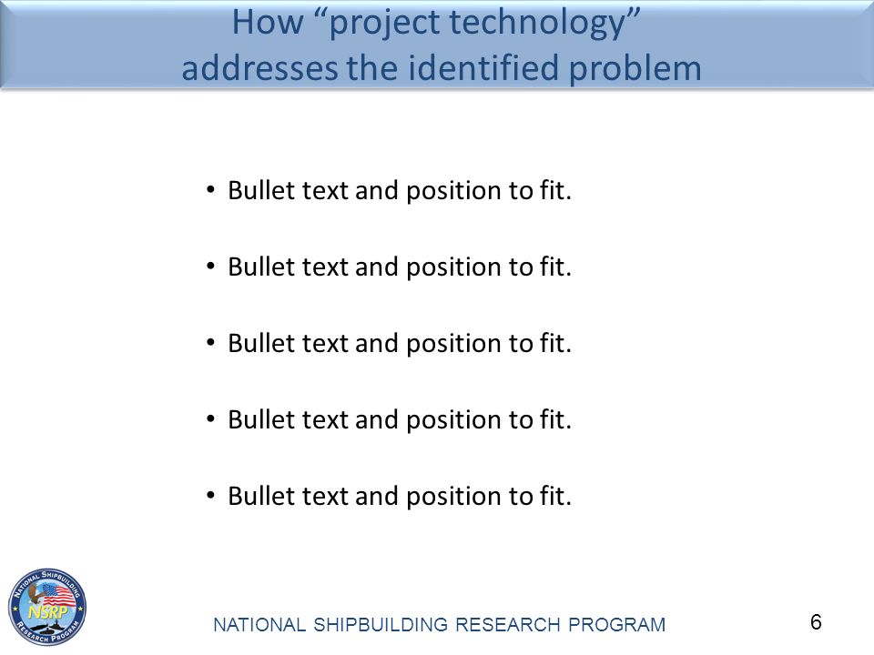 6 NATIONAL SHIPBUILDING RESEARCH PROGRAM How project technology addresses the identified problem Bullet text and position to fit.