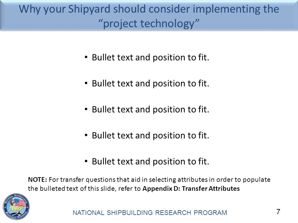 7 NATIONAL SHIPBUILDING RESEARCH PROGRAM Why your Shipyard should consider implementing the project technology Bullet text and position to fit.