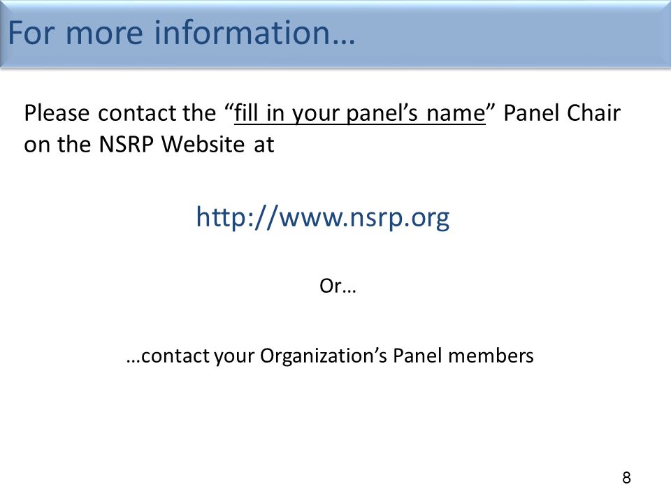 8 For more information… Please contact the fill in your panel’s name Panel Chair on the NSRP Website at   Or… …contact your Organization’s Panel members