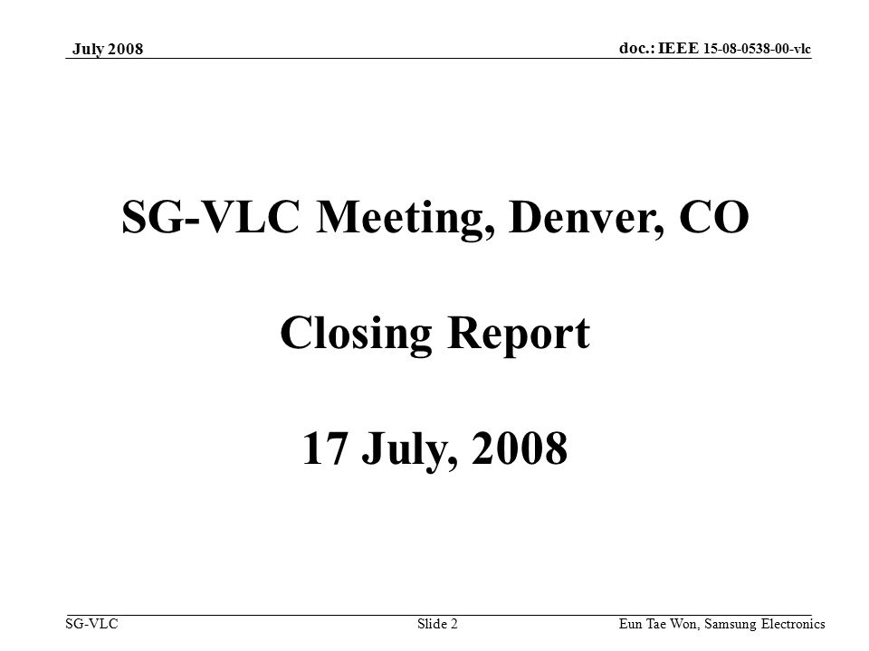 doc.: IEEE vlc SG-VLC Eun Tae Won, Samsung Electronics Slide 2 SG-VLC Meeting, Denver, CO Closing Report 17 July, 2008 July 2008