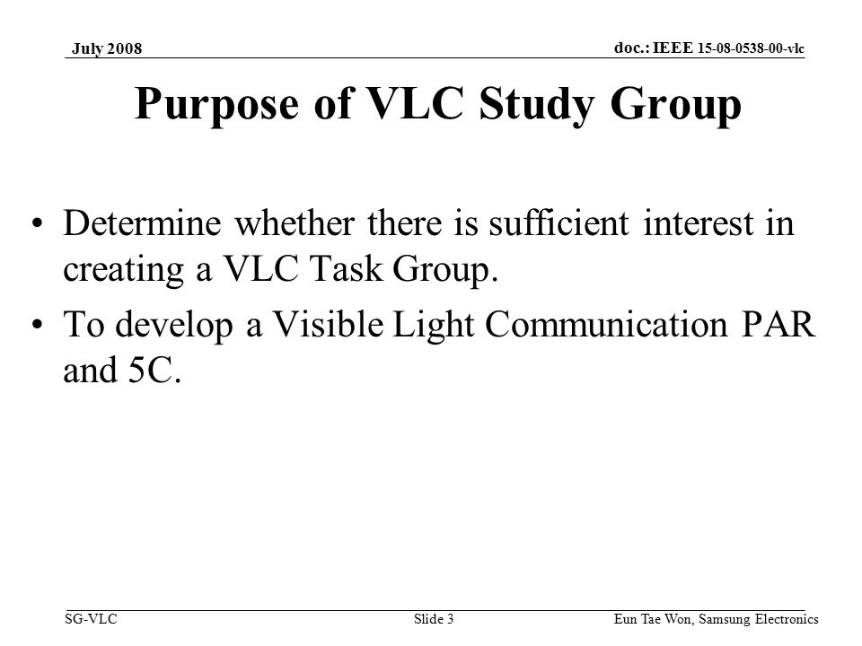 doc.: IEEE vlc SG-VLC Eun Tae Won, Samsung Electronics Slide 3 Purpose of VLC Study Group Determine whether there is sufficient interest in creating a VLC Task Group.