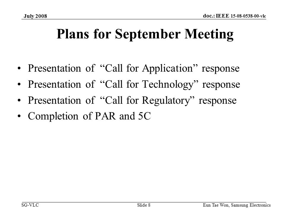 doc.: IEEE vlc SG-VLC July 2008 Eun Tae Won, Samsung Electronics Slide 8 Plans for September Meeting Presentation of Call for Application response Presentation of Call for Technology response Presentation of Call for Regulatory response Completion of PAR and 5C