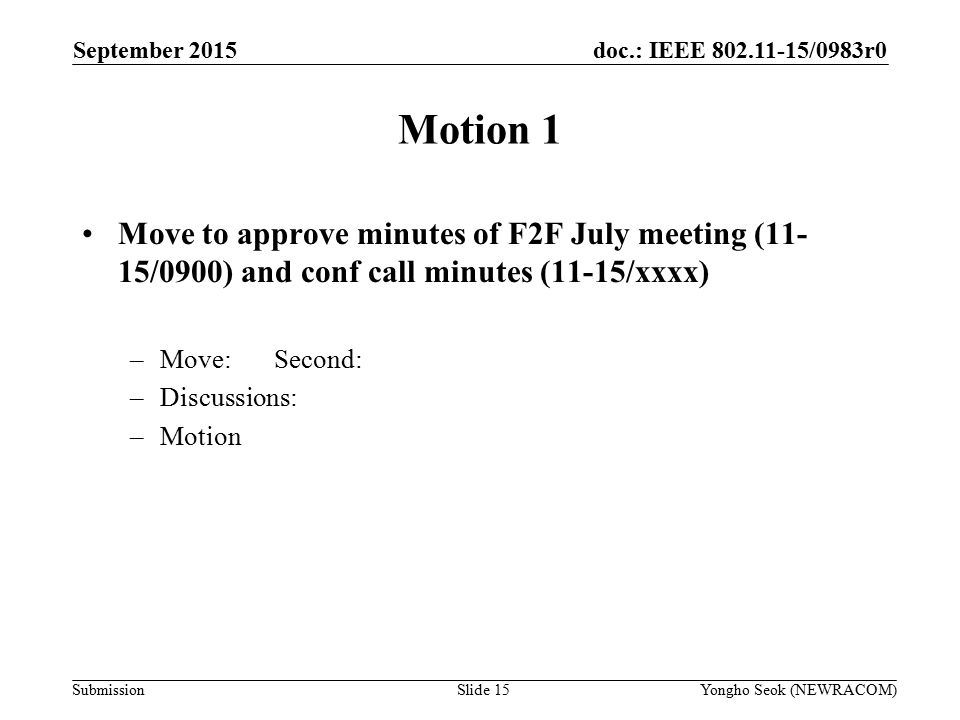 doc.: IEEE /0983r0 Submission Motion 1 Move to approve minutes of F2F July meeting (11- 15/0900) and conf call minutes (11-15/xxxx) –Move:Second: –Discussions: –Motion Yongho Seok (NEWRACOM)Slide 15 September 2015