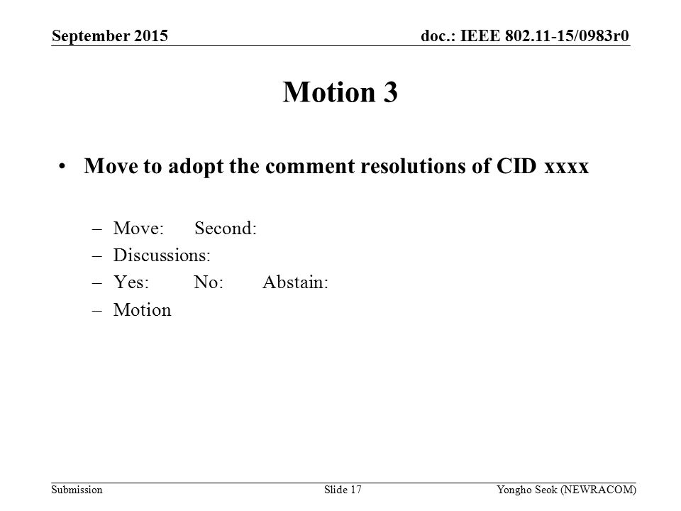 doc.: IEEE /0983r0 Submission Motion 3 Move to adopt the comment resolutions of CID xxxx –Move:Second: –Discussions: –Yes:No:Abstain: –Motion Yongho Seok (NEWRACOM)Slide 17 September 2015