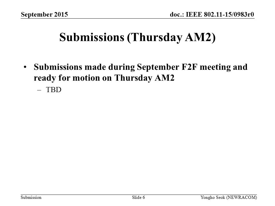 doc.: IEEE /0983r0 Submission Submissions (Thursday AM2) Submissions made during September F2F meeting and ready for motion on Thursday AM2 –TBD Slide 6Yongho Seok (NEWRACOM) September 2015