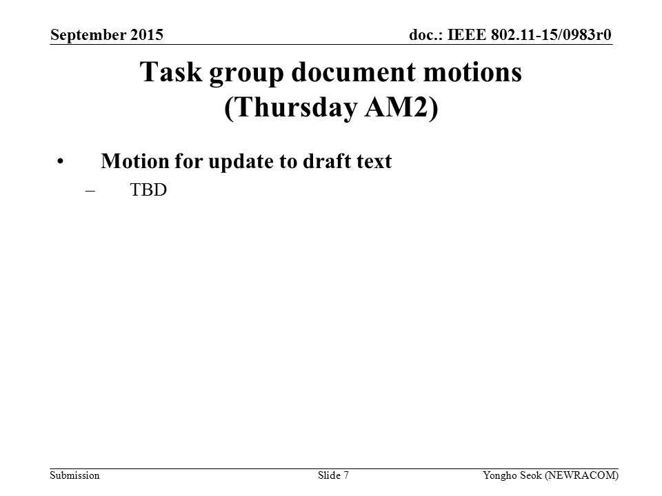 doc.: IEEE /0983r0 Submission Task group document motions (Thursday AM2) Motion for update to draft text –TBD Slide 7Yongho Seok (NEWRACOM) September 2015