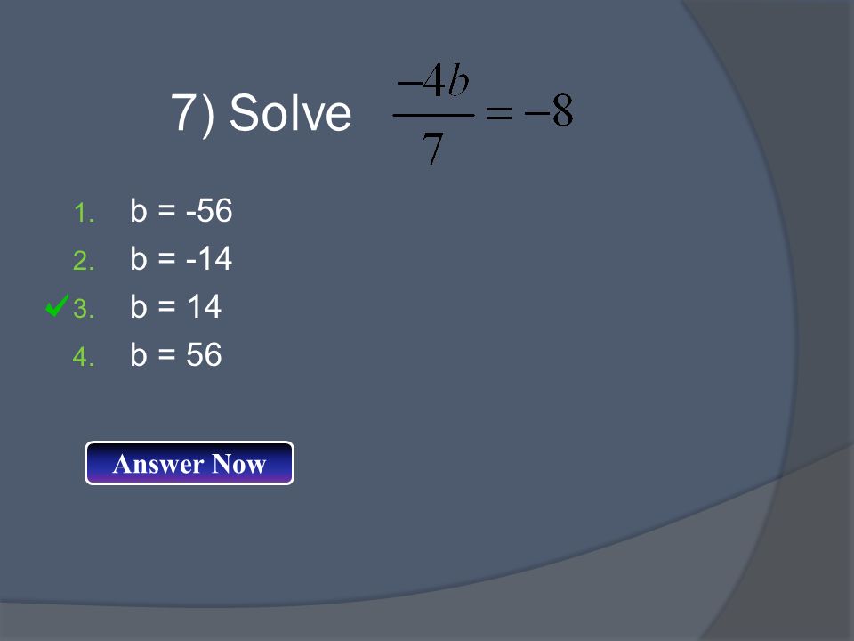 7) Solve 1. b = b = b = b = 56 Answer Now