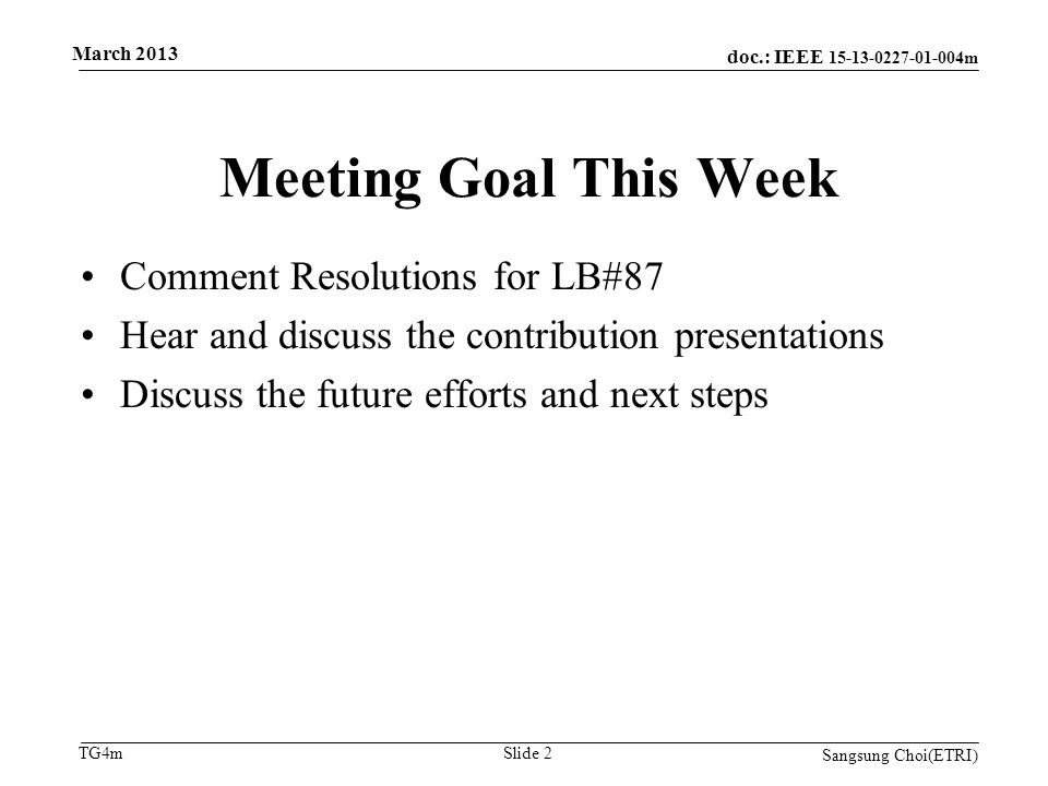 doc.: IEEE m TG4m Meeting Goal This Week Sangsung Choi(ETRI) Slide 2 Comment Resolutions for LB#87 Hear and discuss the contribution presentations Discuss the future efforts and next steps March 2013