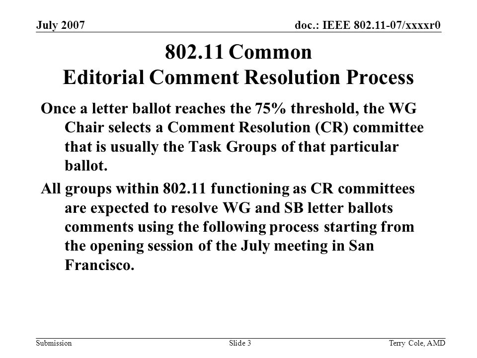 doc.: IEEE /xxxxr0 Submission July 2007 Terry Cole, AMDSlide Common Editorial Comment Resolution Process Once a letter ballot reaches the 75% threshold, the WG Chair selects a Comment Resolution (CR) committee that is usually the Task Groups of that particular ballot.
