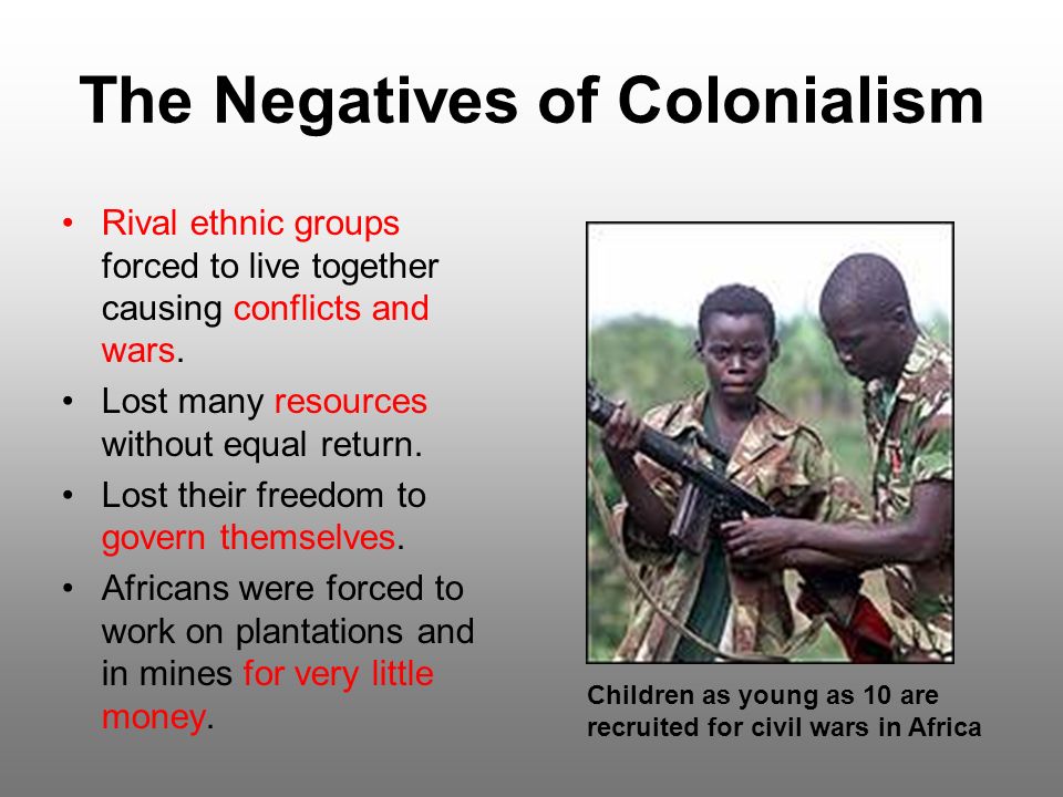 The Negatives of Colonialism Rival ethnic groups forced to live together causing conflicts and wars.