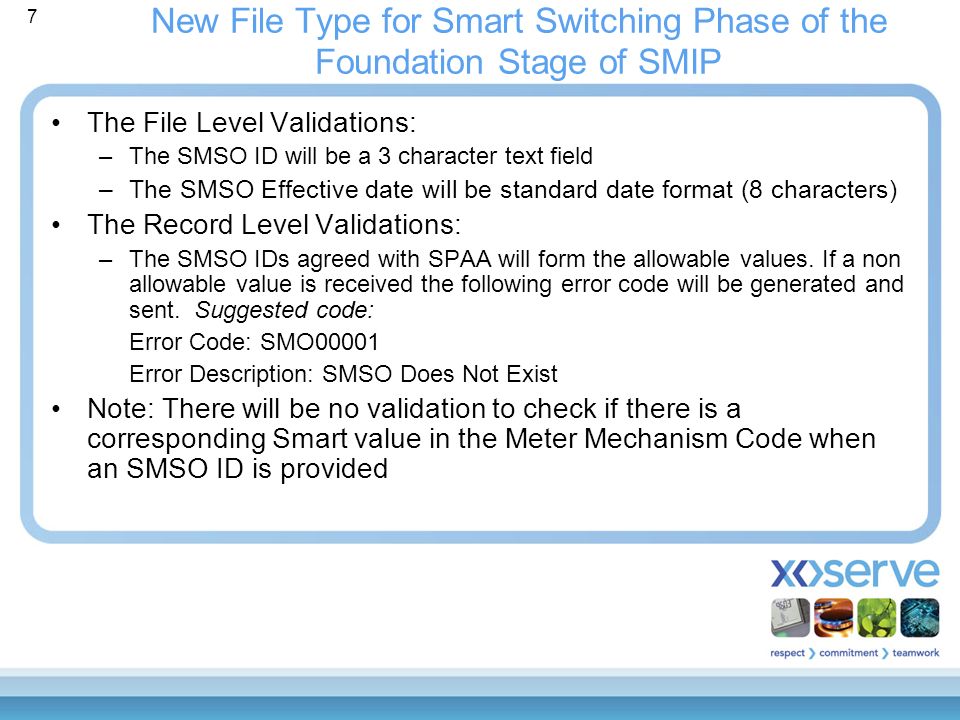 7 New File Type for Smart Switching Phase of the Foundation Stage of SMIP The File Level Validations: –The SMSO ID will be a 3 character text field –The SMSO Effective date will be standard date format (8 characters) The Record Level Validations: –The SMSO IDs agreed with SPAA will form the allowable values.