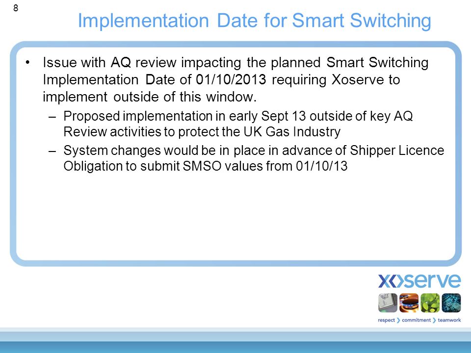 8 Implementation Date for Smart Switching Issue with AQ review impacting the planned Smart Switching Implementation Date of 01/10/2013 requiring Xoserve to implement outside of this window.