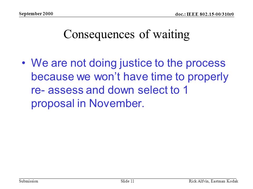 doc.: IEEE /310r0 Submission September 2000 Rick Alfvin, Eastman KodakSlide 11 Consequences of waiting We are not doing justice to the process because we won’t have time to properly re- assess and down select to 1 proposal in November.