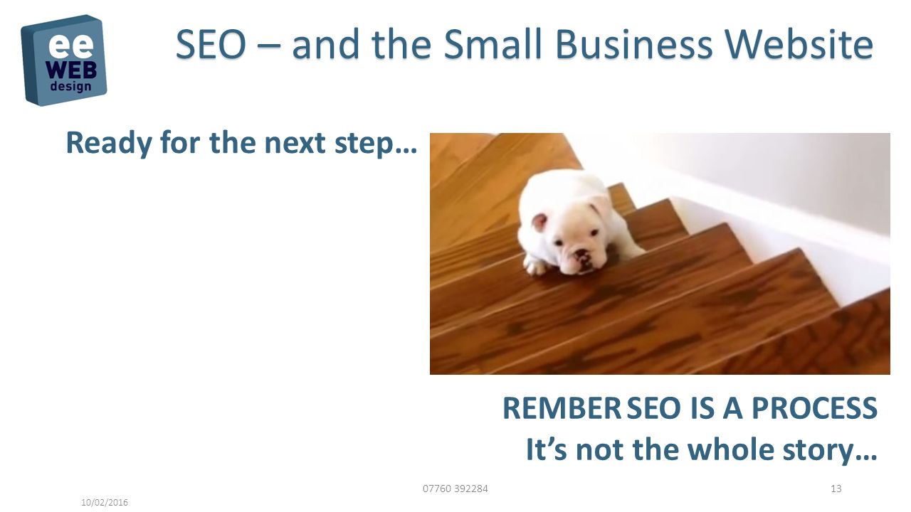 /02/2016 SEO – and the Small Business Website Ready for the next step… REMBER SEO IS A PROCESS It’s not the whole story…