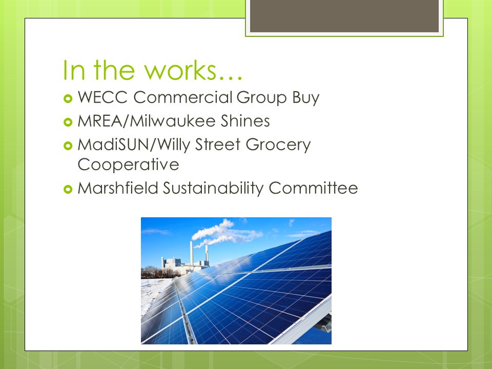 In the works…  WECC Commercial Group Buy  MREA/Milwaukee Shines  MadiSUN/Willy Street Grocery Cooperative  Marshfield Sustainability Committee