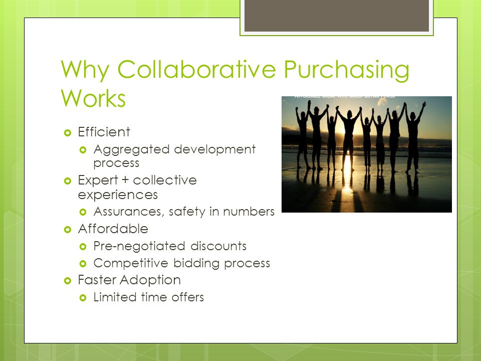 Why Collaborative Purchasing Works  Efficient  Aggregated development process  Expert + collective experiences  Assurances, safety in numbers  Affordable  Pre-negotiated discounts  Competitive bidding process  Faster Adoption  Limited time offers