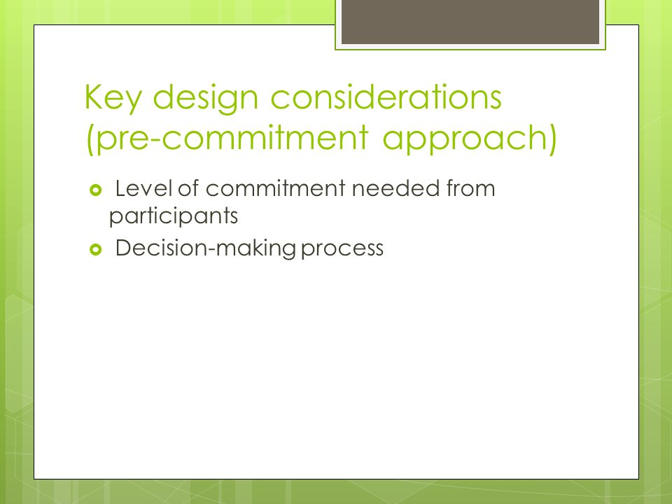 Key design considerations (pre-commitment approach)  Level of commitment needed from participants  Decision-making process