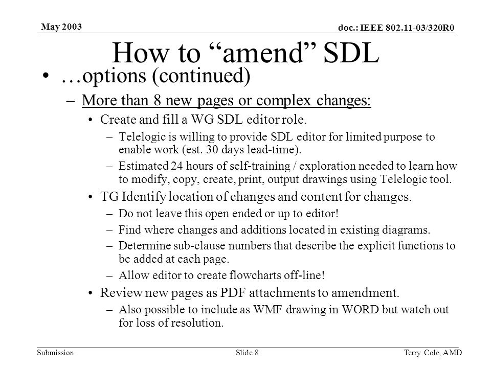 doc.: IEEE /320R0 Submission May 2003 Terry Cole, AMDSlide 8 How to amend SDL …options (continued) –More than 8 new pages or complex changes: Create and fill a WG SDL editor role.