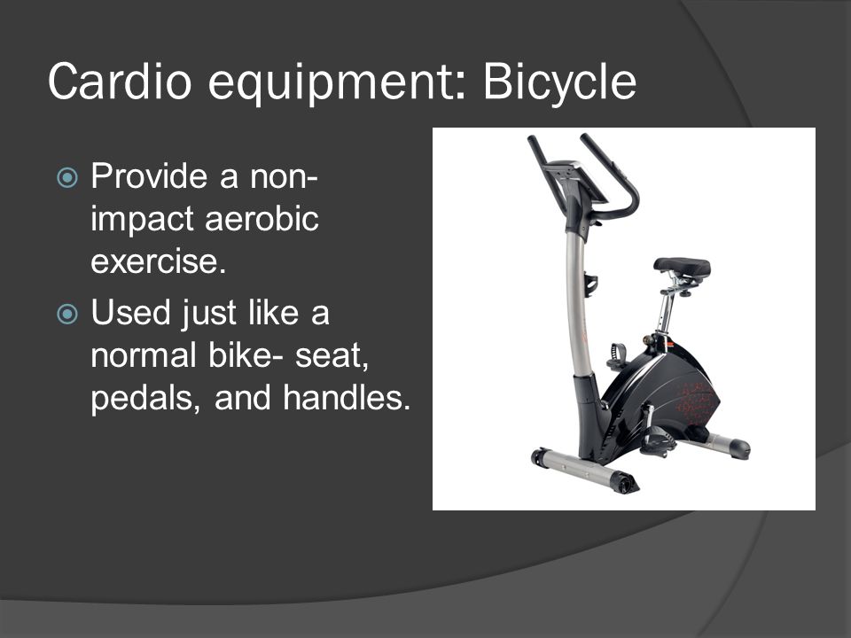 Cardio equipment: Bicycle  Provide a non- impact aerobic exercise.