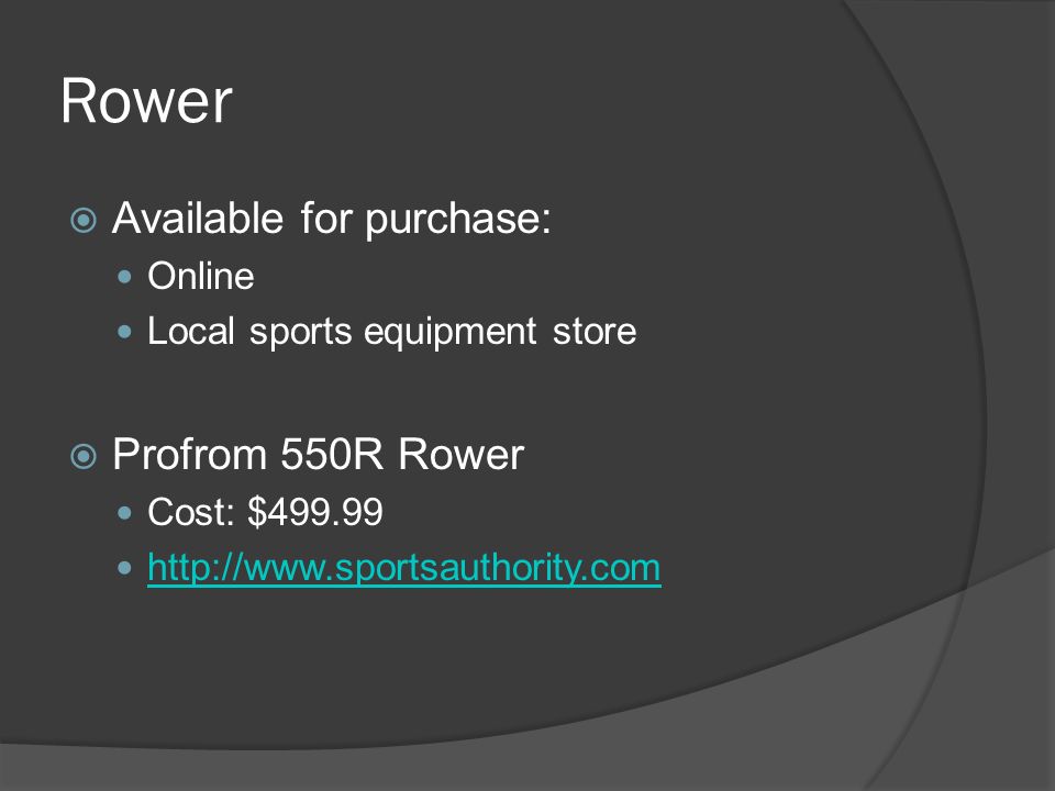 Rower  Available for purchase: Online Local sports equipment store  Profrom 550R Rower Cost: $