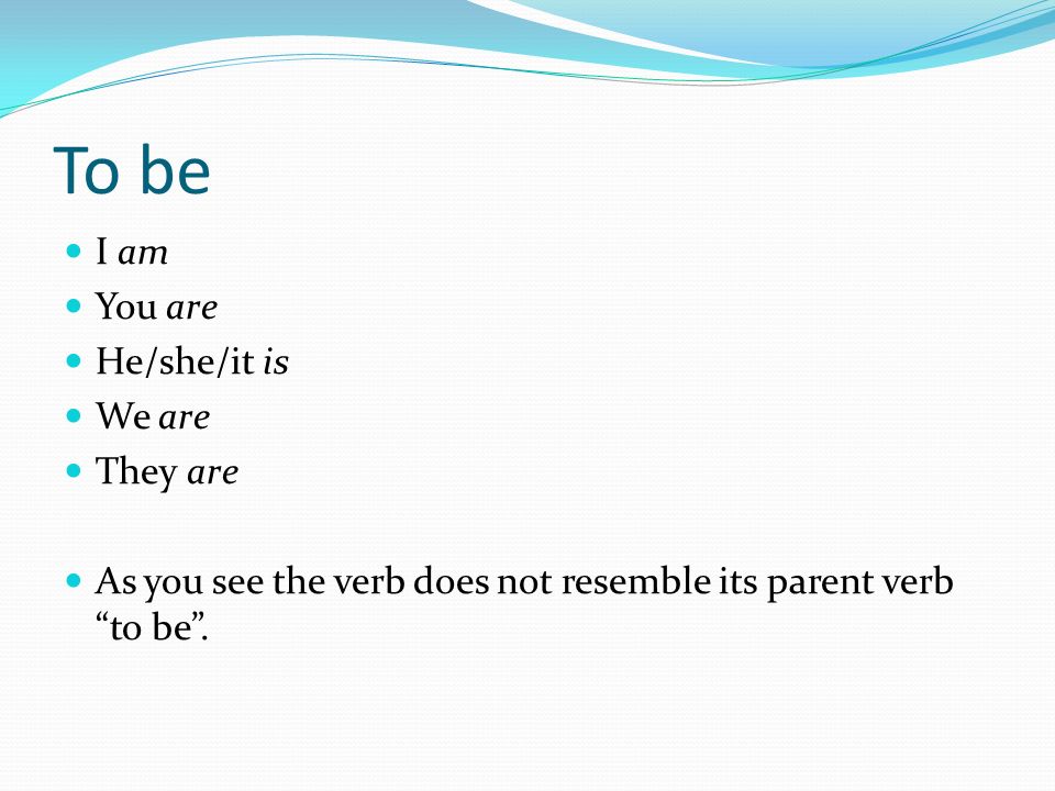 To be I am You are He/she/it is We are They are As you see the verb does not resemble its parent verb to be .